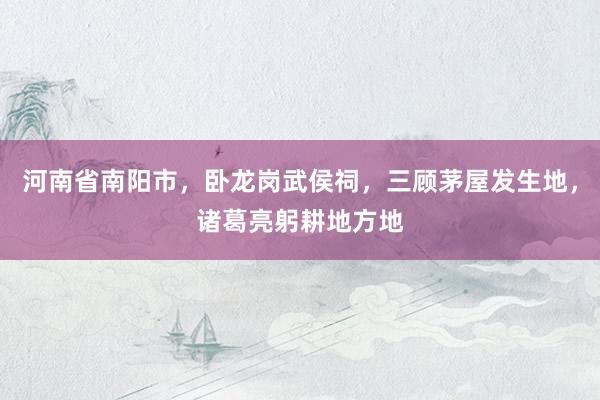 河南省南阳市，卧龙岗武侯祠，三顾茅屋发生地，诸葛亮躬耕地方地