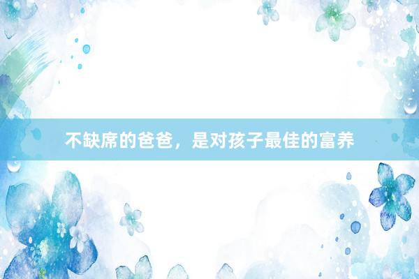不缺席的爸爸，是对孩子最佳的富养