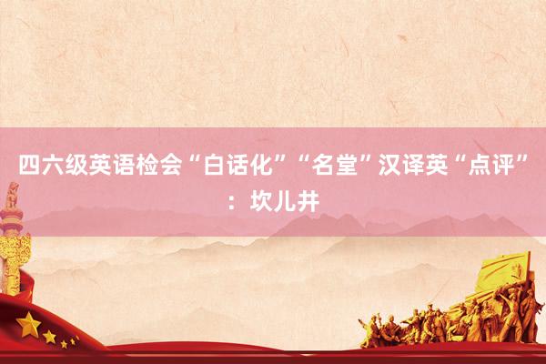 四六级英语检会“白话化”“名堂”汉译英“点评”:坎儿井