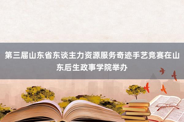 第三届山东省东谈主力资源服务奇迹手艺竞赛在山东后生政事学院举办