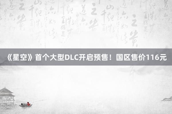 《星空》首个大型DLC开启预售！国区售价116元