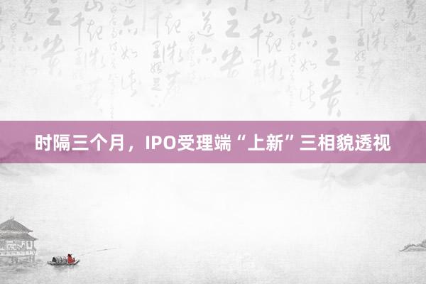 时隔三个月，IPO受理端“上新”三相貌透视