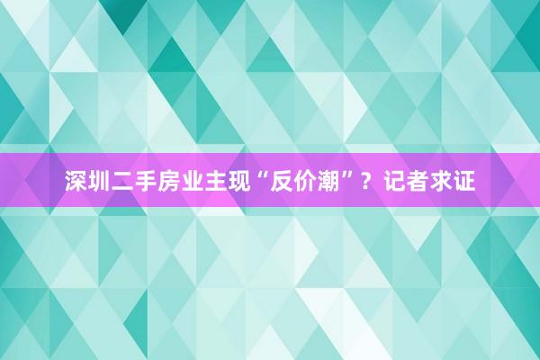 深圳二手房业主现“反价潮”？记者求证