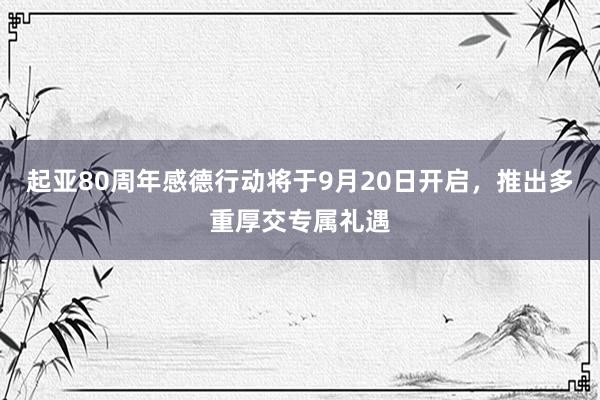 起亚80周年感德行动将于9月20日开启，推出多重厚交专属礼遇