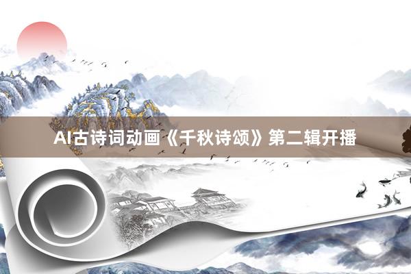 AI古诗词动画《千秋诗颂》第二辑开播