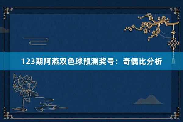 123期阿燕双色球预测奖号：奇偶比分析