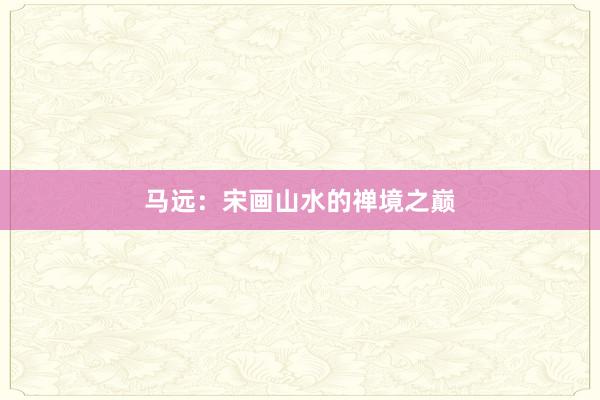 马远：宋画山水的禅境之巅