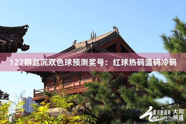 127期赵沉双色球预测奖号：红球热码温码冷码