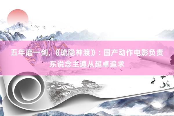 五年磨一剑, 《琉隐神渡》: 国产动作电影负责东说念主遵从超卓追求