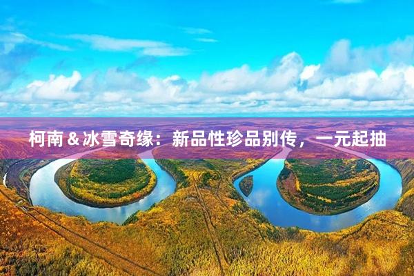 柯南＆冰雪奇缘：新品性珍品别传，一元起抽