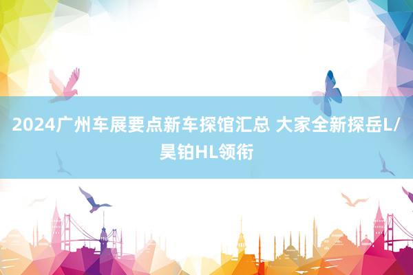 2024广州车展要点新车探馆汇总 大家全新探岳L/昊铂HL领衔