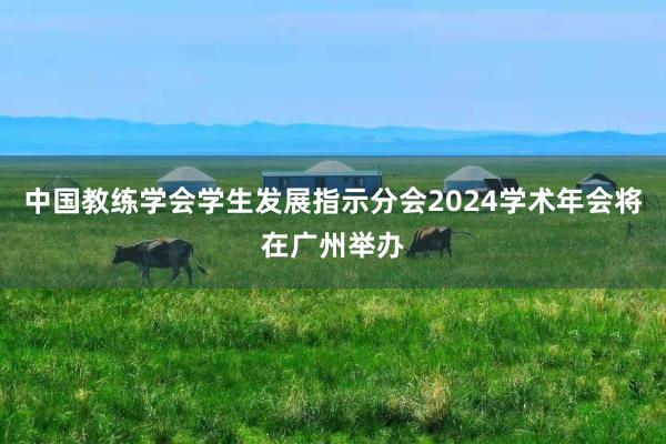 中国教练学会学生发展指示分会2024学术年会将在广州举办