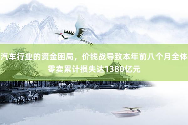 汽车行业的资金困局，价钱战导致本年前八个月全体零卖累计损失达1380亿元