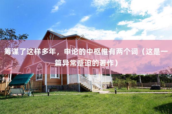 筹谋了这样多年，申论的中枢惟有两个词（这是一篇异常蹙迫的著作）