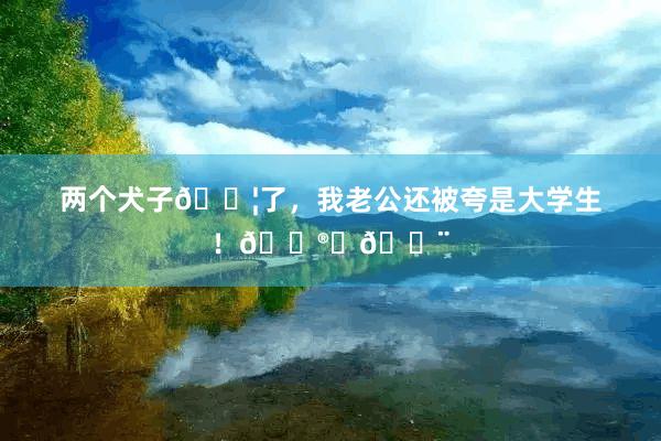 两个犬子👦了，我老公还被夸是大学生！😮‍💨