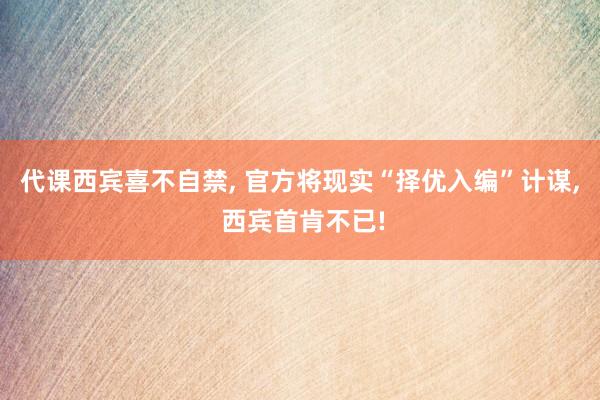 代课西宾喜不自禁, 官方将现实“择优入编”计谋, 西宾首肯不已!