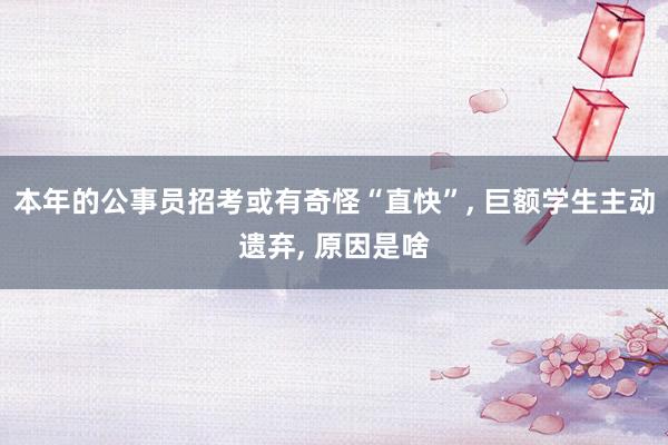 本年的公事员招考或有奇怪“直快”, 巨额学生主动遗弃, 原因是啥