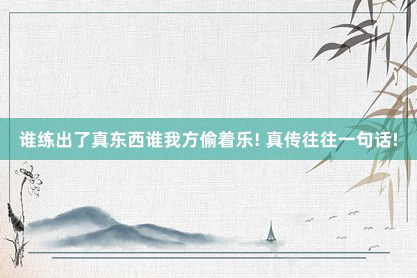 谁练出了真东西谁我方偷着乐! 真传往往一句话!