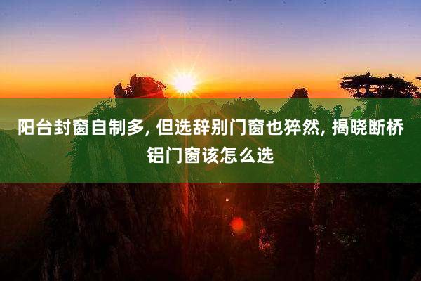 阳台封窗自制多, 但选辞别门窗也猝然, 揭晓断桥铝门窗该怎么选