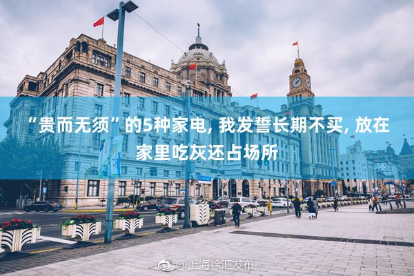 “贵而无须”的5种家电, 我发誓长期不买, 放在家里吃灰还占场所