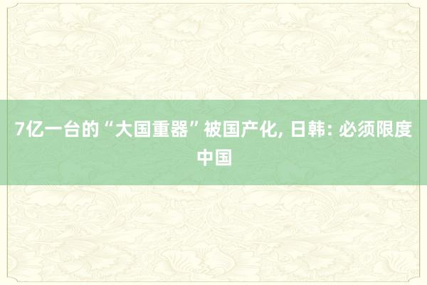 7亿一台的“大国重器”被国产化, 日韩: 必须限度中国