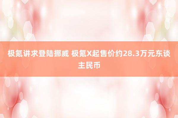 极氪讲求登陆挪威 极氪X起售价约28.3万元东谈主民币