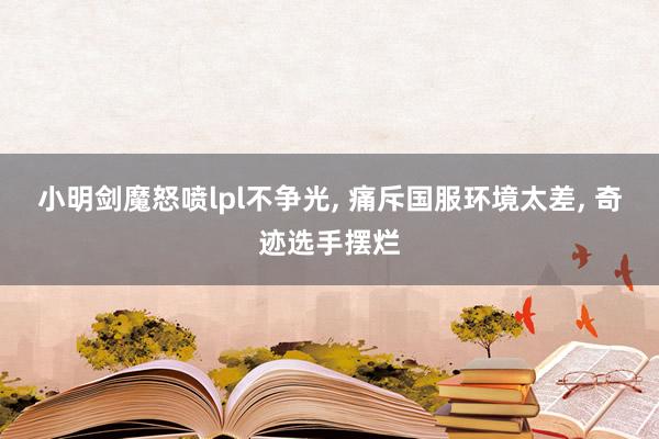 小明剑魔怒喷lpl不争光, 痛斥国服环境太差, 奇迹选手摆烂