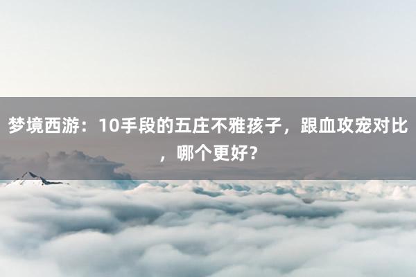 梦境西游：10手段的五庄不雅孩子，跟血攻宠对比，哪个更好？