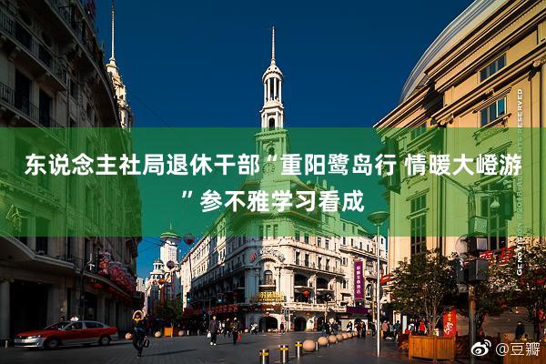 东说念主社局退休干部“重阳鹭岛行 情暖大嶝游”参不雅学习看成
