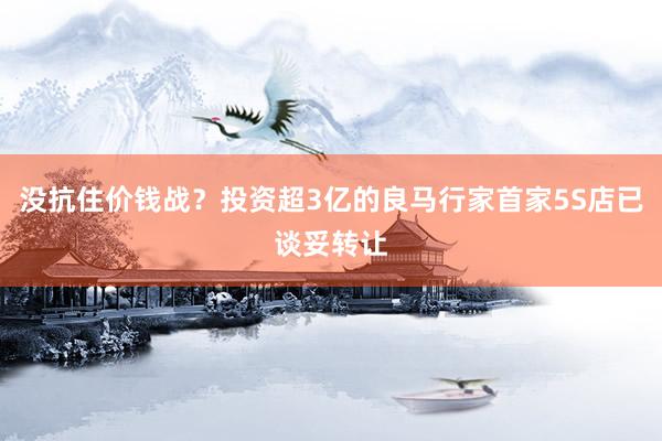 没抗住价钱战？投资超3亿的良马行家首家5S店已谈妥转让