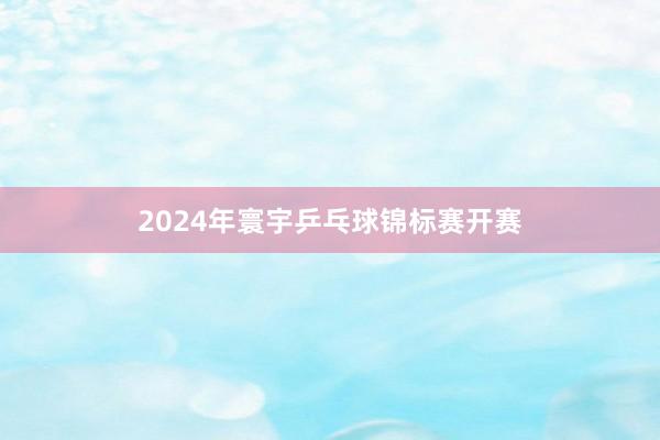 2024年寰宇乒乓球锦标赛开赛