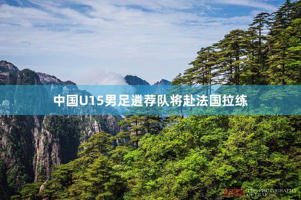 中国U15男足遴荐队将赴法国拉练