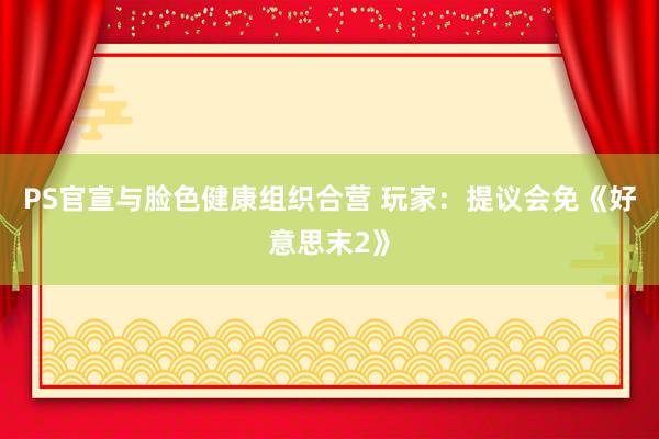 PS官宣与脸色健康组织合营 玩家：提议会免《好意思末2》