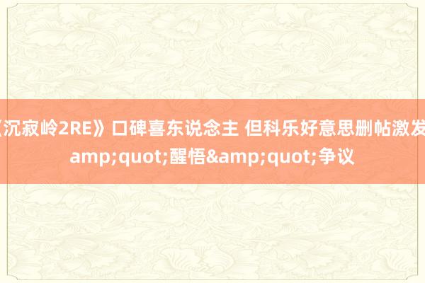 《沉寂岭2RE》口碑喜东说念主 但科乐好意思删帖激发&quot;醒悟&quot;争议