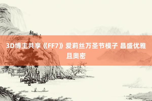 3D博主共享《FF7》爱莉丝万圣节模子 昌盛优雅且奥密