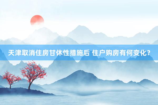 天津取消住房甘休性措施后 住户购房有何变化？