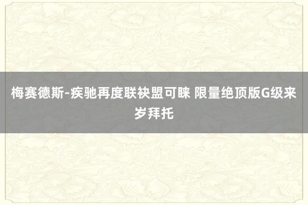 梅赛德斯-疾驰再度联袂盟可睐 限量绝顶版G级来岁拜托